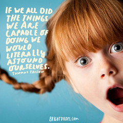 “If we all did the things we are capable of doing we would literally astound ourselves.” – Thomas Edison